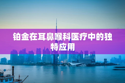 铂金在耳鼻喉科医疗中的独特应用