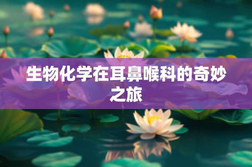生物化学在耳鼻喉科的奇妙之旅
