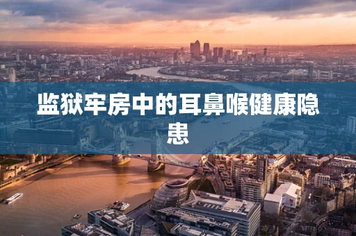 监狱牢房中的耳鼻喉健康隐患
