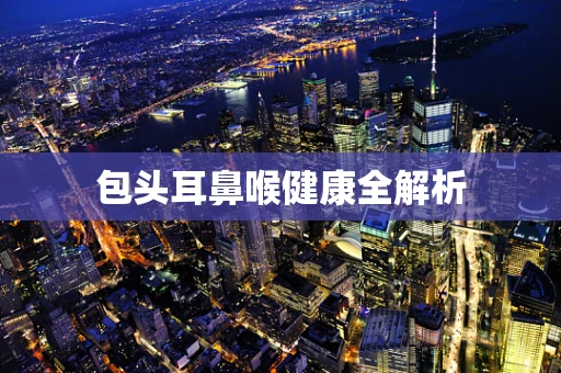 包头耳鼻喉健康全解析