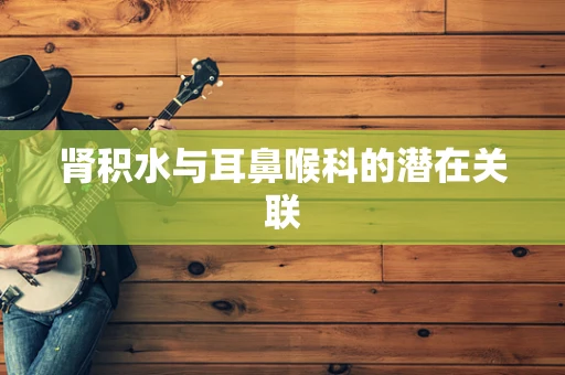 肾积水与耳鼻喉科的潜在关联