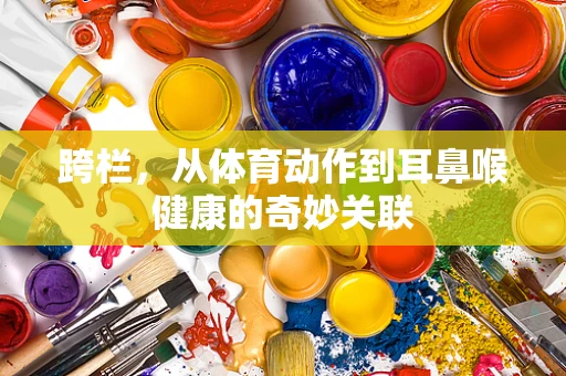 跨栏，从体育动作到耳鼻喉健康的奇妙关联