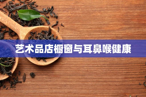 艺术品店橱窗与耳鼻喉健康