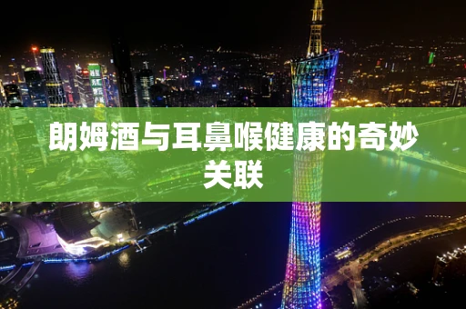 朗姆酒与耳鼻喉健康的奇妙关联