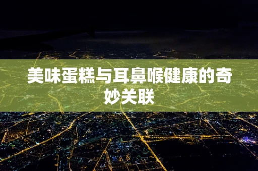 美味蛋糕与耳鼻喉健康的奇妙关联