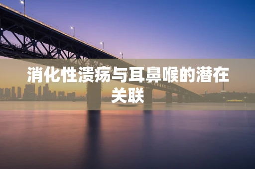 消化性溃疡与耳鼻喉的潜在关联