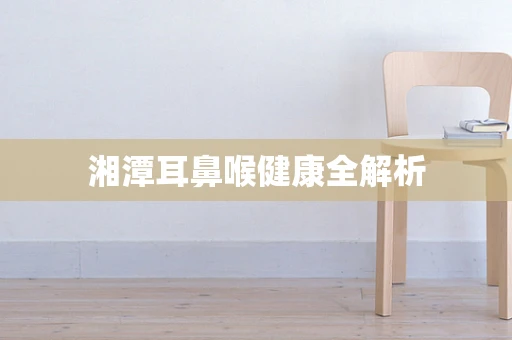 湘潭耳鼻喉健康全解析