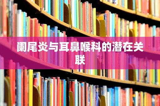 阑尾炎与耳鼻喉科的潜在关联