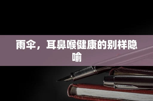 雨伞，耳鼻喉健康的别样隐喻