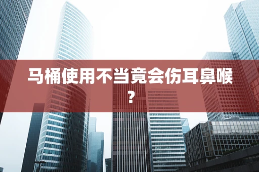 马桶使用不当竟会伤耳鼻喉？