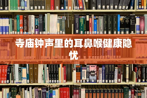 寺庙钟声里的耳鼻喉健康隐忧