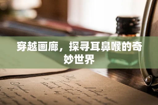 穿越画廊，探寻耳鼻喉的奇妙世界