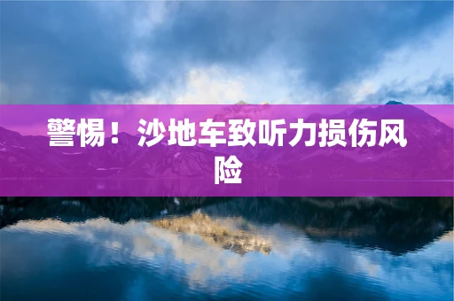 警惕！沙地车致听力损伤风险