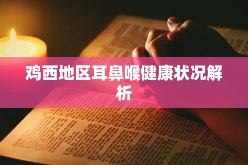 鸡西地区耳鼻喉健康状况解析