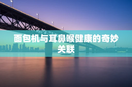 面包机与耳鼻喉健康的奇妙关联