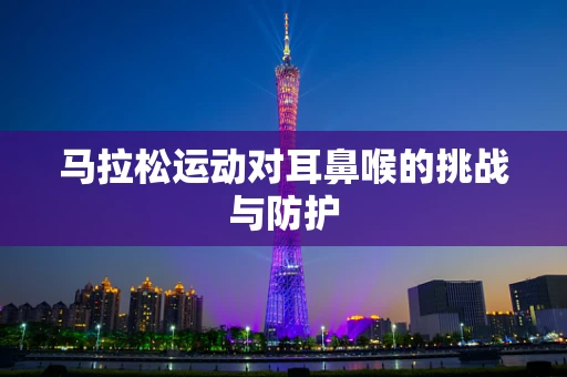 马拉松运动对耳鼻喉的挑战与防护