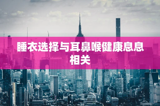 睡衣选择与耳鼻喉健康息息相关