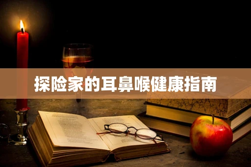 探险家的耳鼻喉健康指南