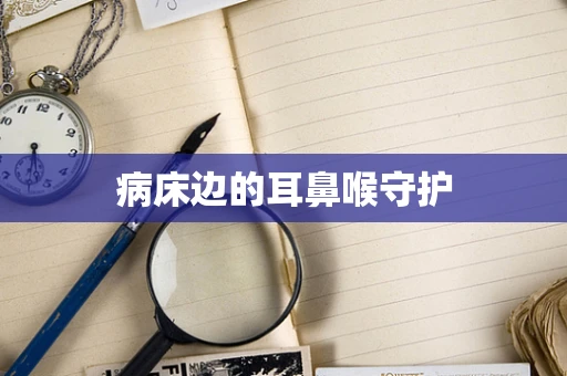 病床边的耳鼻喉守护