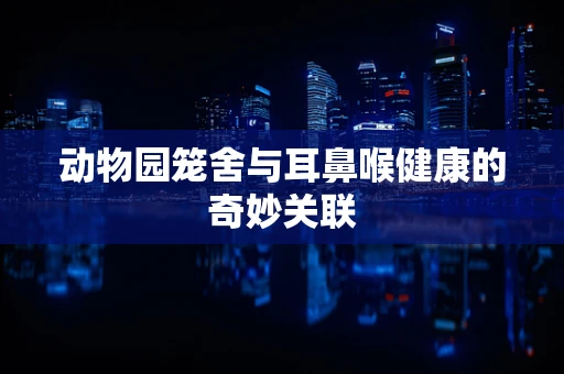 动物园笼舍与耳鼻喉健康的奇妙关联