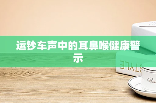 运钞车声中的耳鼻喉健康警示