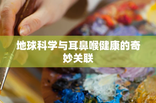 地球科学与耳鼻喉健康的奇妙关联