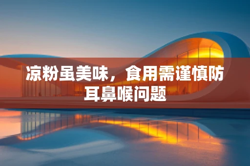 凉粉虽美味，食用需谨慎防耳鼻喉问题