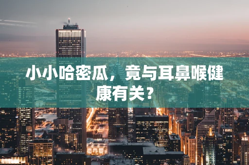 小小哈密瓜，竟与耳鼻喉健康有关？