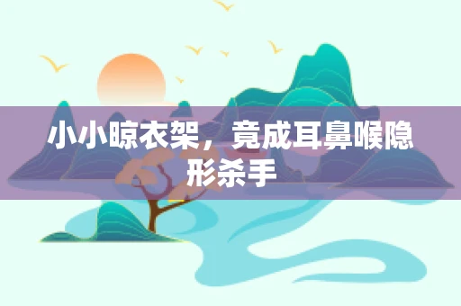 小小晾衣架，竟成耳鼻喉隐形杀手