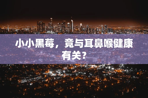 小小黑莓，竟与耳鼻喉健康有关？