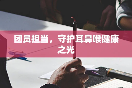 团员担当，守护耳鼻喉健康之光