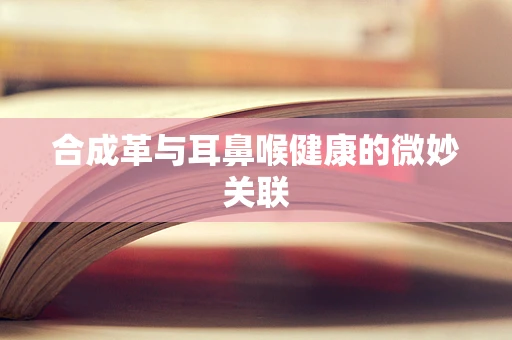 合成革与耳鼻喉健康的微妙关联