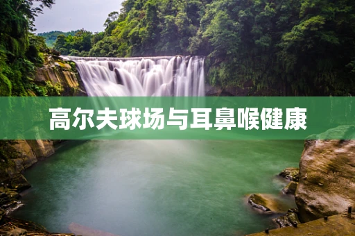 高尔夫球场与耳鼻喉健康