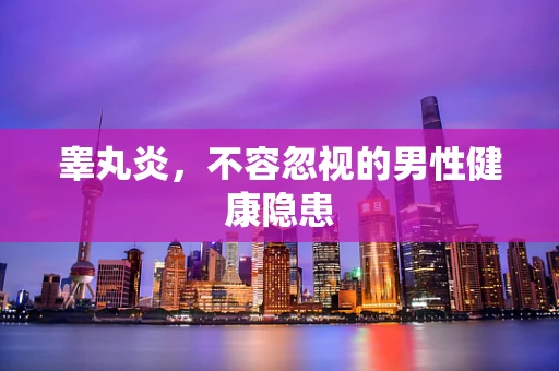 睾丸炎，不容忽视的男性健康隐患