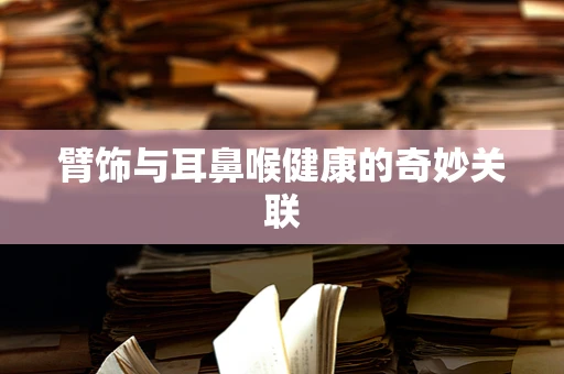 臂饰与耳鼻喉健康的奇妙关联