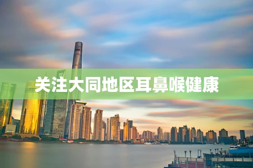 关注大同地区耳鼻喉健康