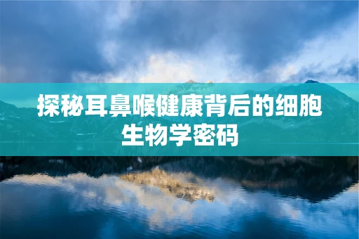 探秘耳鼻喉健康背后的细胞生物学密码
