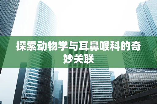 探索动物学与耳鼻喉科的奇妙关联