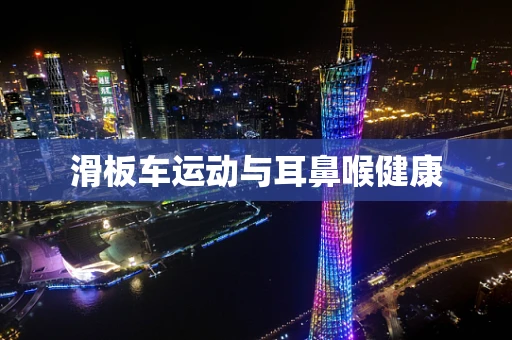 滑板车运动与耳鼻喉健康
