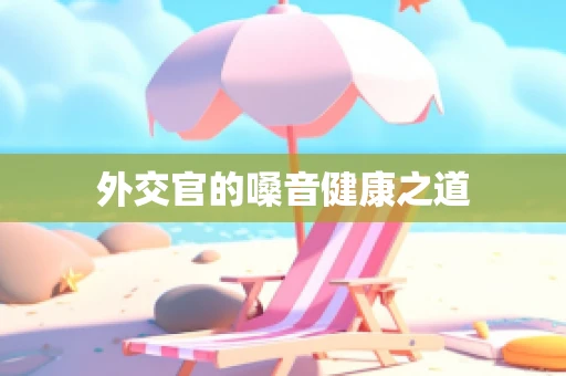 外交官的嗓音健康之道