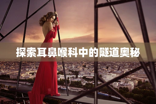 探索耳鼻喉科中的隧道奥秘