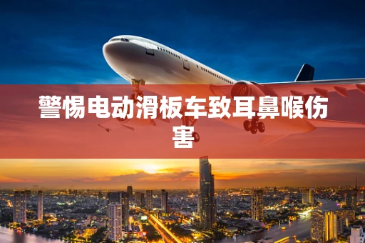 警惕电动滑板车致耳鼻喉伤害