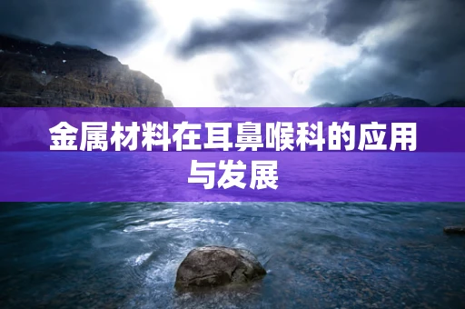 金属材料在耳鼻喉科的应用与发展