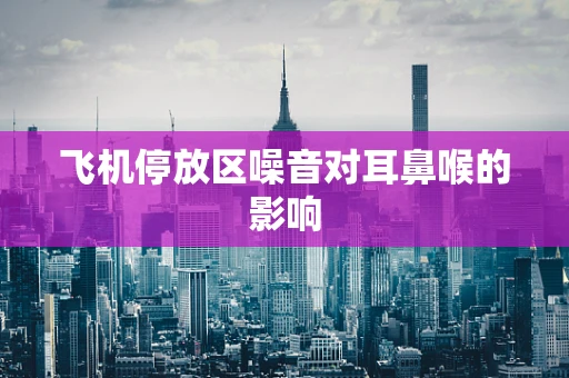 飞机停放区噪音对耳鼻喉的影响