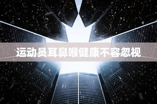 运动员耳鼻喉健康不容忽视