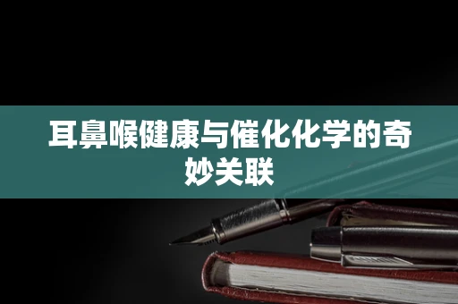 耳鼻喉健康与催化化学的奇妙关联