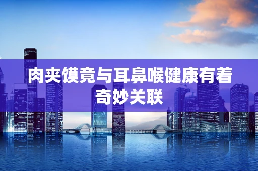 肉夹馍竟与耳鼻喉健康有着奇妙关联