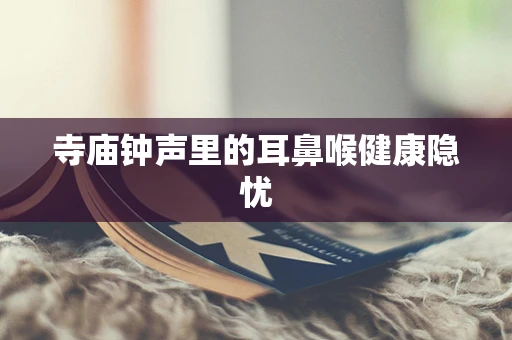 寺庙钟声里的耳鼻喉健康隐忧
