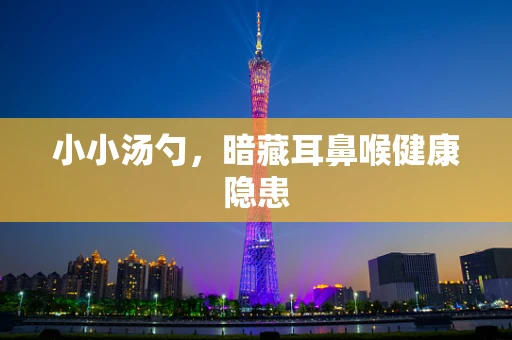 小小汤勺，暗藏耳鼻喉健康隐患