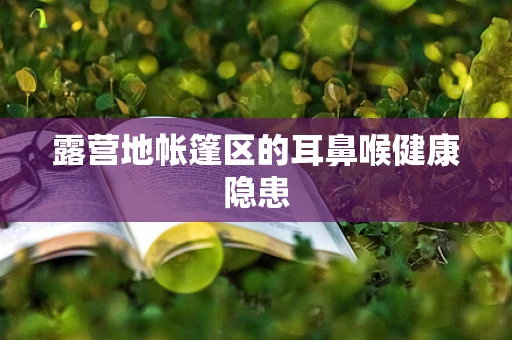 露营地帐篷区的耳鼻喉健康隐患